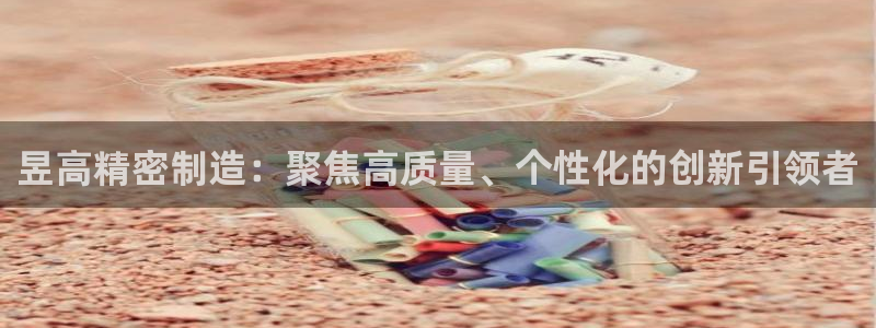 彩神V购彩大厅：昱高精密制造：聚焦高质量、个性化的创新引领者