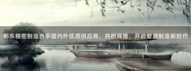 彩神天下专家专栏：都乐精密制造携手国内外优质供应商，共创辉煌，开启智能制造新时代
