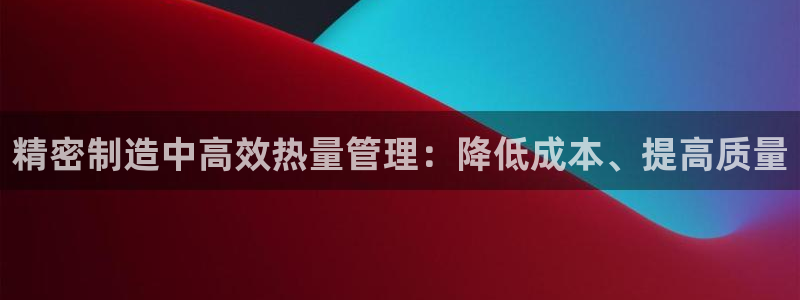 彩神购彩-购彩大厅入口下载：精密制造中高效热量管理：降低成本、提高质量