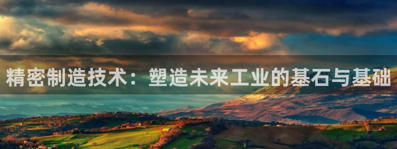 彩神v8有多久了?靠谱吗：精密制造技术：塑造未来工业的基石与基础