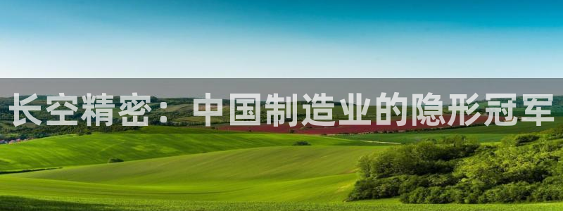 彩神v8app：长空精密：中国制造业的隐形冠军