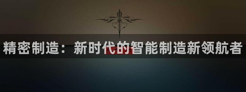 彩神可以提现吗：精密制造：新时代的智能制造新领航者