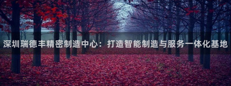 彩神争霸老平台：深圳瑞德丰精密制造中心：打造智能制造与服务一体化基地