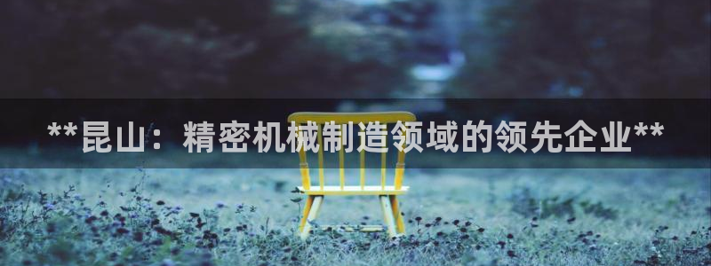 彩神这个平台是真的吗：**昆山：精密机械制造领域的领先企业**