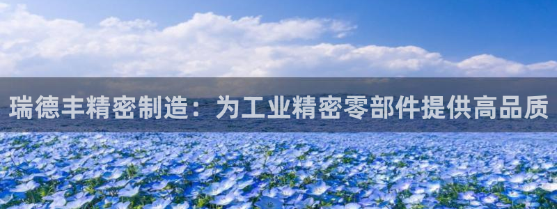 彩神v8下载app：瑞德丰精密制造：为工业精密零部件提供高品质