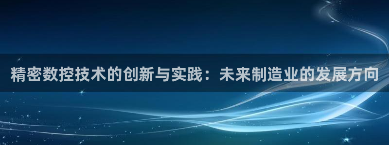 彩神vⅲ下载安装：精密数控技术的创新与实践：未来制造业的发展方向