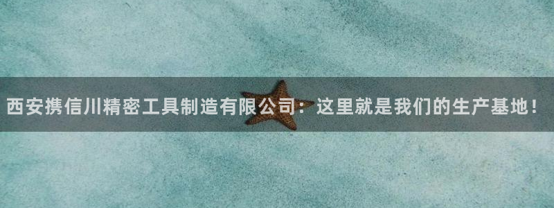 彩神平台是真的吗：西安携信川精密工具制造有限公司：这里就是我们的生产基地！