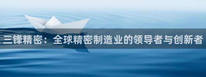 彩神8官网500：三锋精密：全球精密制造业的领导者与创新者