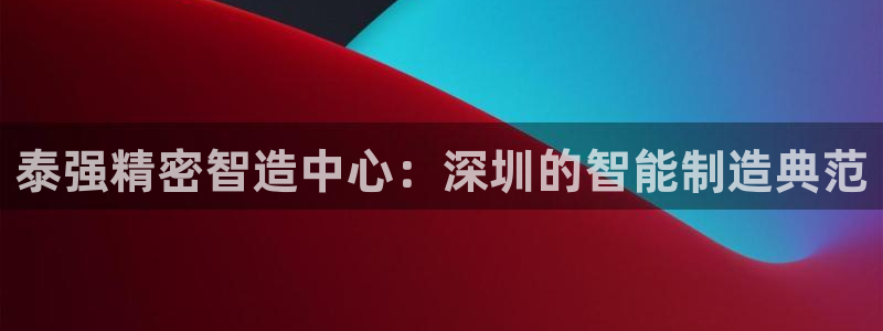 彩神vi官网版：泰强精密智造中心：深圳的智能制造典范
