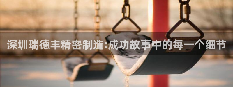 彩神平台之间是什么关系：深圳瑞德丰精密制造:成功故事中的每一个细节