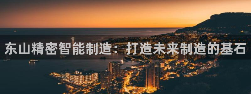 彩神iv能赚钱吗：东山精密智能制造：打造未来制造的基石