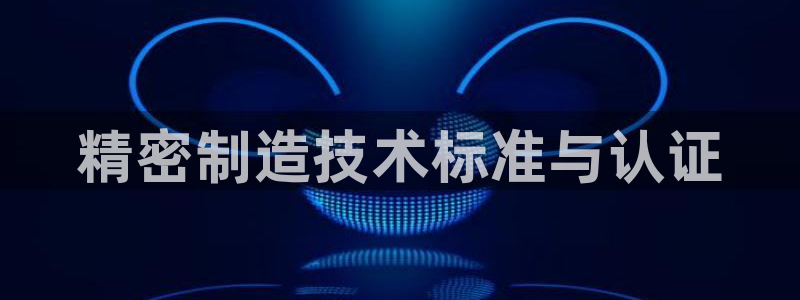 彩神平台注册登录：精密制造技术标准与认证