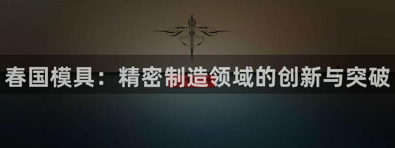彩神争霸官方下载：春国模具：精密制造领域的创新与突破