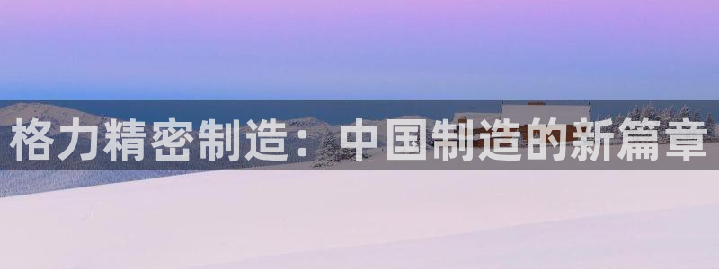 彩神v8下载app：格力精密制造：中国制造的新篇章