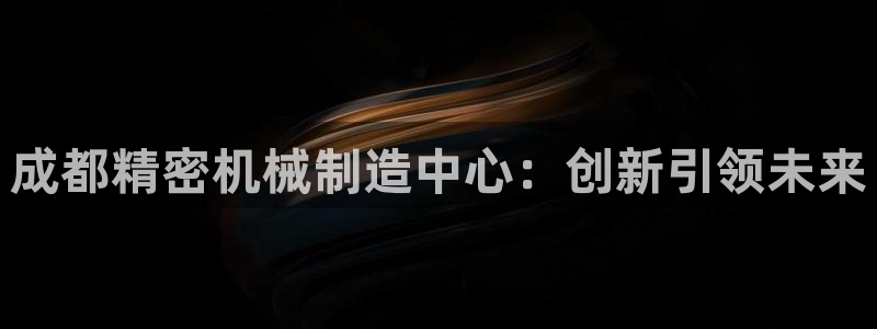 彩神v8平台正规吗可靠吗：成都精密机械制造中心：创新引领未来