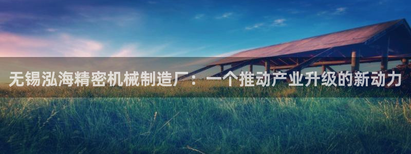 彩神V8有限公司：无锡泓海精密机械制造厂：一个推动产业升级的新动力