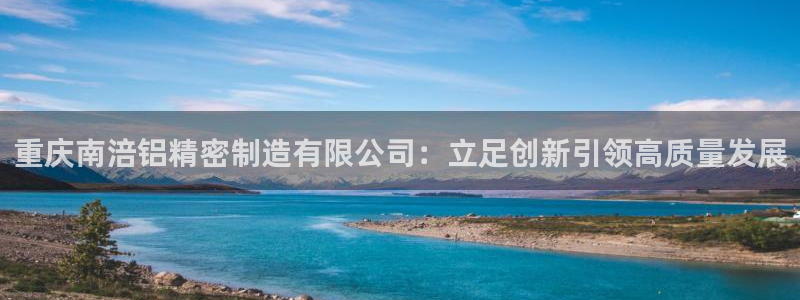 彩神8是正规平台吗：重庆南涪铝精密制造有限公司：立足创新引领高质量发展