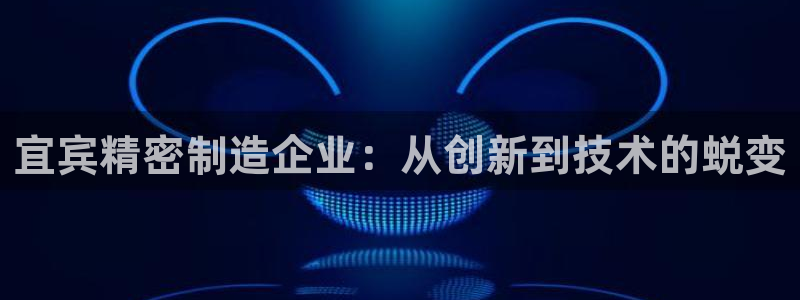 彩神v8手机客户端在哪：宜宾精密制造企业：从创新到技术的蜕变