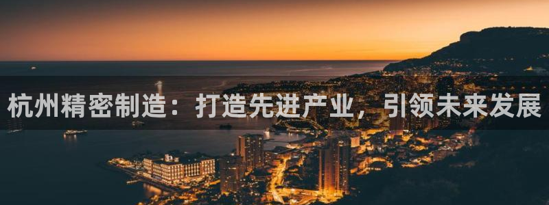 彩神v争霸是啥：杭州精密制造：打造先进产业，引领未来发展