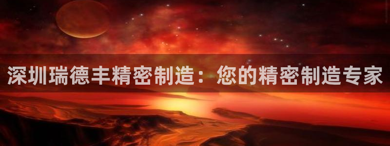 彩神vlll游戏特色：深圳瑞德丰精密制造：您的精密制造专家