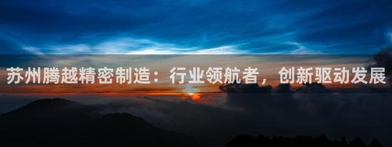 下载彩神争霸谁与我争锋：苏州腾越精密制造：行业领航者，创新驱动发展