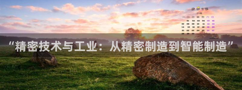 彩神大发是不是人为操作：“精密技术与工业：从精密制造到智能制造”