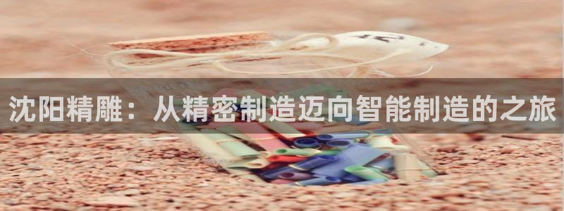 彩神V集团有限公司：沈阳精雕：从精密制造迈向智能制造的之旅