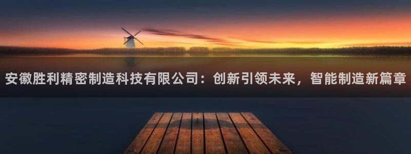 彩神8官网500：安徽胜利精密制造科技有限公司：创新引领未来，智能制造新篇章