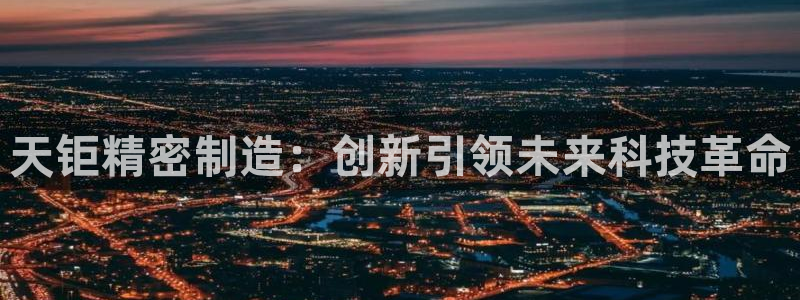 彩神购彩-购彩大厅入口：天钜精密制造：创新引领未来科技革命