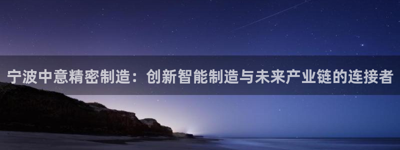 彩神可以提现吗：宁波中意精密制造：创新智能制造与未来产业链的连接者
