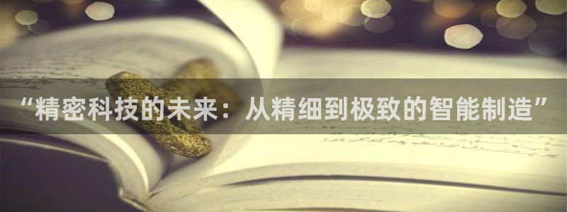 彩神vip购彩：“精密科技的未来：从精细到极致的智能制造”