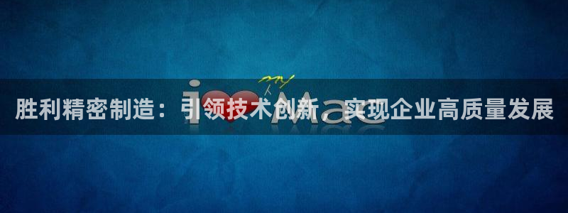 彩神v8是真的挣钱吗：胜利精密制造：引领技术创新，实现企业高质量发展