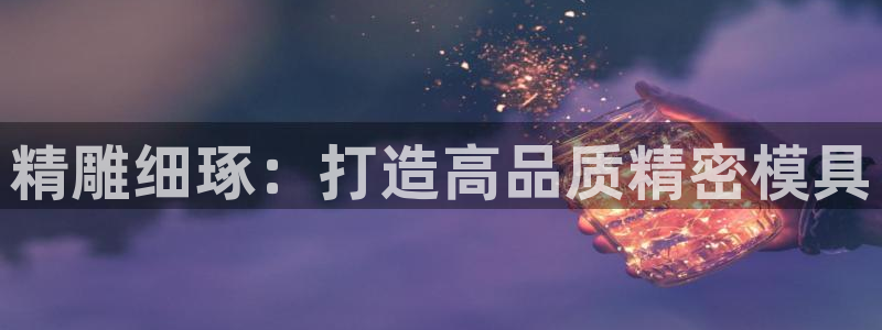 彩神购彩-购彩大厅入口娱乐首选：精雕细琢：打造高品质精密模具