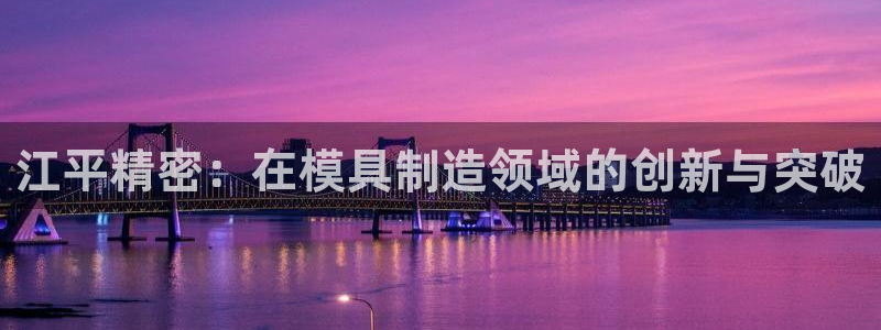 彩神团队是真的吗：江平精密：在模具制造领域的创新与突破