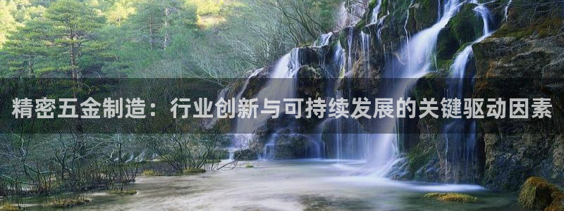 彩神v8平台正规吗可靠吗：精密五金制造：行业创新与可持续发展的关键驱动因素