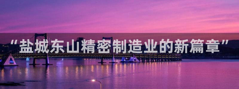 彩神大发云：“盐城东山精密制造业的新篇章”