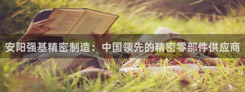 彩神大发是不是人为操作：安阳强基精密制造：中国领先的精密零部件供应商