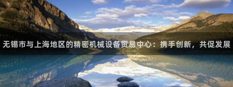 彩神购彩-购彩大厅入口下载：无锡市与上海地区的精密机械设备贸易中心：携手创新，共促发展