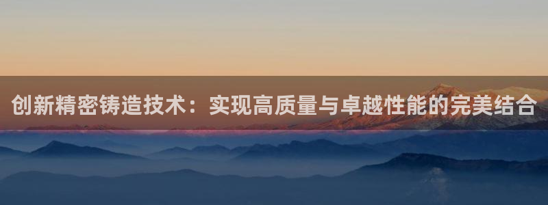 彩神怎么才能赢：创新精密铸造技术：实现高质量与卓越性能的完美结合