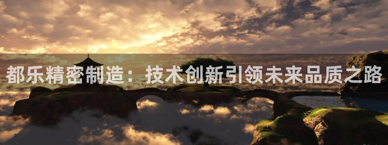 彩神是正规平台吗：都乐精密制造：技术创新引领未来品质之路